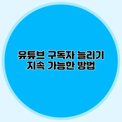 유튜브 구독자 늘리기: 지속 가능한 방법