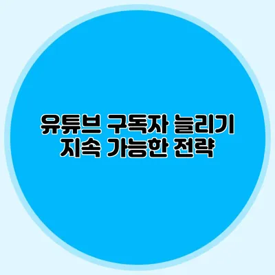 유튜브 구독자 늘리기: 지속 가능한 전략