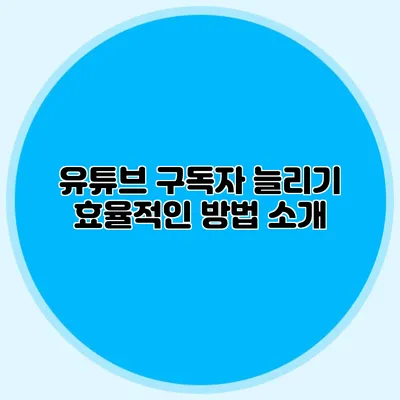 유튜브 구독자 늘리기: 효율적인 방법 소개