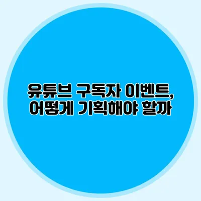 유튜브 구독자 이벤트, 어떻게 기획해야 할까?