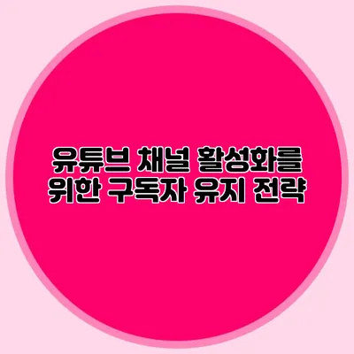 유튜브 채널 활성화를 위한 구독자 유지 전략