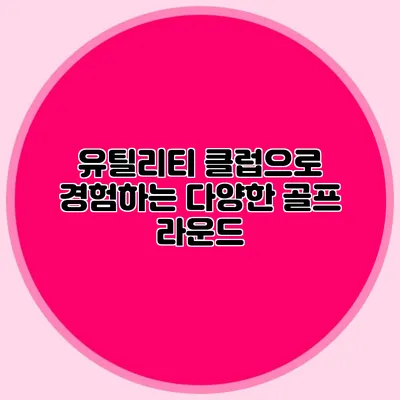 유틸리티 클럽으로 경험하는 다양한 골프 라운드