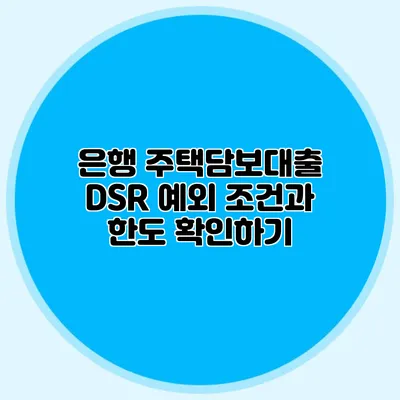 은행 주택담보대출 DSR 예외 조건과 한도 확인하기