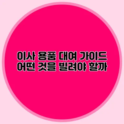 이사 용품 대여 가이드: 어떤 것을 빌려야 할까?