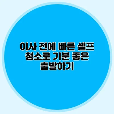 이사 전에 빠른 셀프 청소로 기분 좋은 출발하기