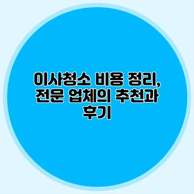 이사청소 비용 정리, 전문 업체의 추천과 후기