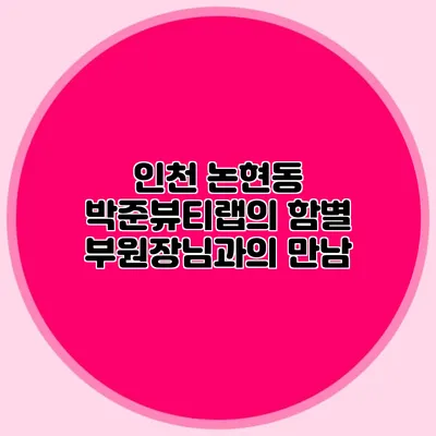 인천 논현동 박준뷰티랩의 함별 부원장님과의 만남
