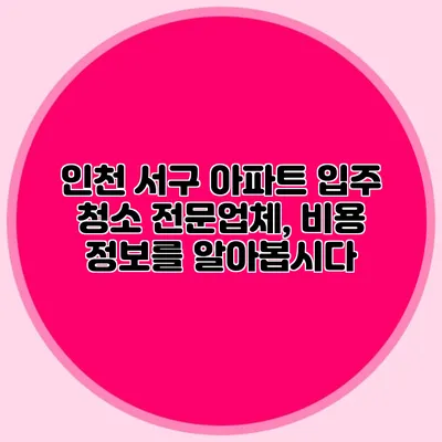 인천 서구 아파트 입주 청소 전문업체, 비용 정보를 알아봅시다