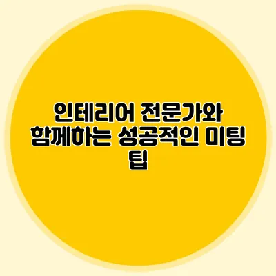 인테리어 전문가와 함께하는 성공적인 미팅 팁