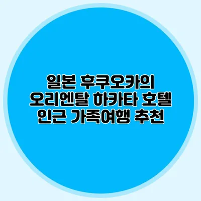 일본 후쿠오카의 오리엔탈 하카타 호텔 인근 가족여행 추천