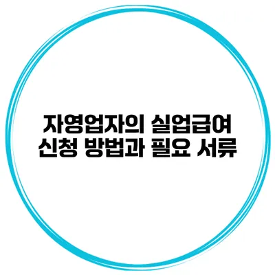 자영업자의 실업급여 신청 방법과 필요 서류