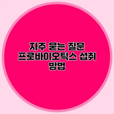 자주 묻는 질문: 프로바이오틱스 섭취 방법
