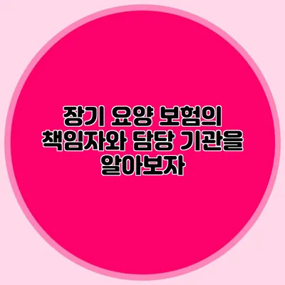 장기 요양 보험의 책임자와 담당 기관을 알아보자