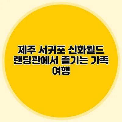 제주 서귀포 신화월드 랜딩관에서 즐기는 가족 여행
