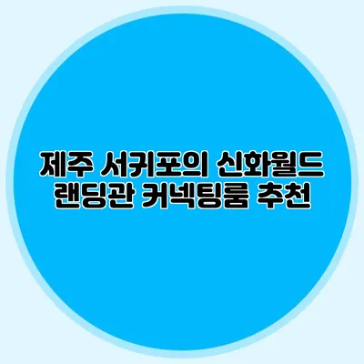 제주 서귀포의 신화월드 랜딩관 커넥팅룸 추천