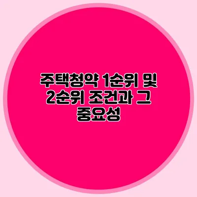 주택청약 1순위 및 2순위 조건과 그 중요성