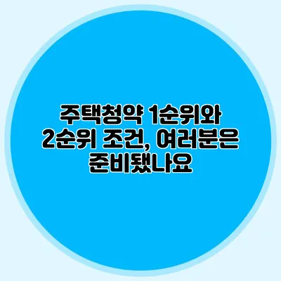 주택청약 1순위와 2순위 조건, 여러분은 준비됐나요?