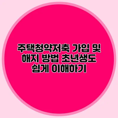 주택청약저축 가입 및 해지 방법: 초년생도 쉽게 이해하기