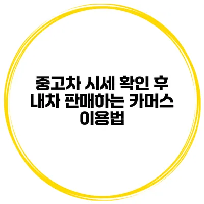 중고차 시세 확인 후 내차 판매하는 카머스 이용법