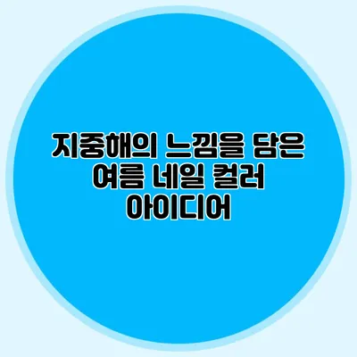 지중해의 느낌을 담은 여름 네일 컬러 아이디어