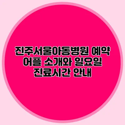 진주서울아동병원 예약 어플 소개와 일요일 진료시간 안내