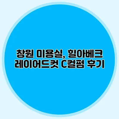 창원 미용실, 힐아베크 레이어드컷 C컬펌 후기