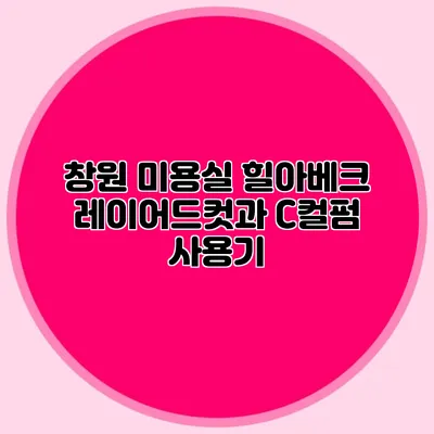 창원 미용실 힐아베크 레이어드컷과 C컬펌 사용기