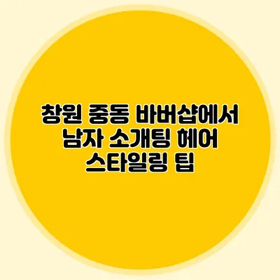 창원 중동 바버샵에서 남자 소개팅 헤어 스타일링 팁