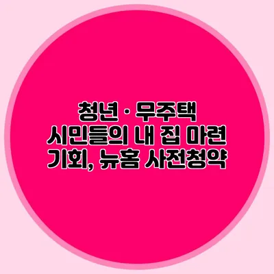 청년 · 무주택 시민들의 내 집 마련 기회, 뉴:홈 사전청약