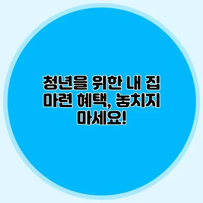 청년을 위한 내 집 마련 혜택, 놓치지 마세요!