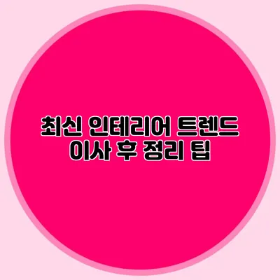 최신 인테리어 트렌드: 이사 후 정리 팁