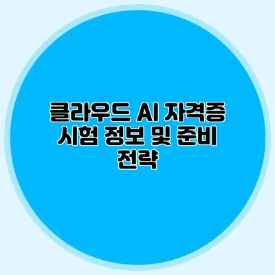 클라우드 AI 자격증 시험 정보 및 준비 전략