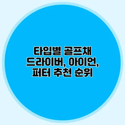 타입별 골프채: 드라이버, 아이언, 퍼터 추천 순위