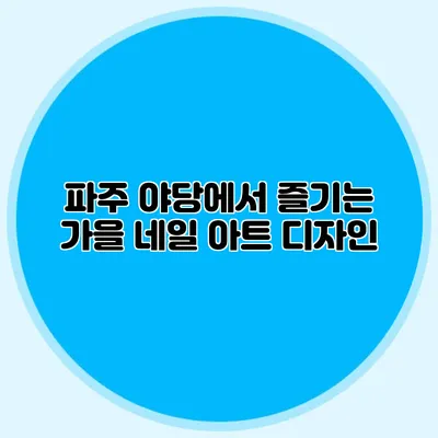 파주 야당에서 즐기는 가을 네일 아트 디자인