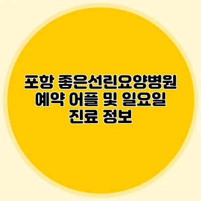 포항 좋은선린요양병원 예약 어플 및 일요일 진료 정보