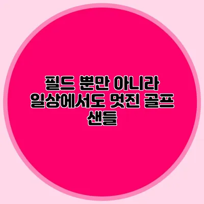 필드 뿐만 아니라 일상에서도 멋진 골프 샌들