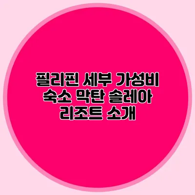 필리핀 세부 가성비 숙소: 막탄 솔레아 리조트 소개