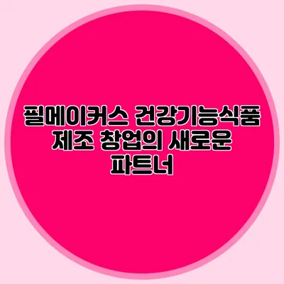 필메이커스: 건강기능식품 제조 창업의 새로운 파트너