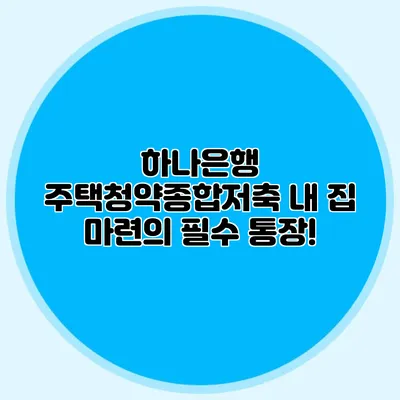 하나은행 주택청약종합저축: 내 집 마련의 필수 통장!