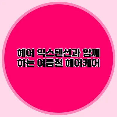 헤어 익스텐션과 함께 하는 여름철 헤어케어