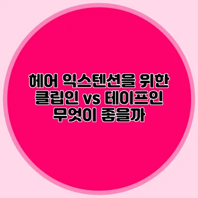 헤어 익스텐션을 위한 클립인 vs 테이프인 무엇이 좋을까?