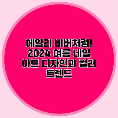 헤일리 비버처럼! 2024 여름 네일 아트 디자인과 컬러 트렌드