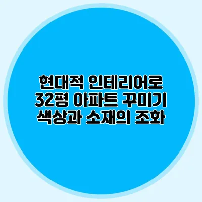 현대적 인테리어로 32평 아파트 꾸미기: 색상과 소재의 조화
