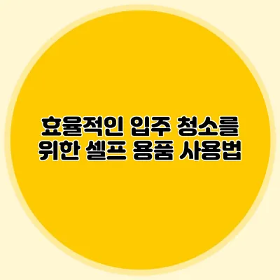 효율적인 입주 청소를 위한 셀프 용품 사용법